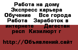 Работа на дому. Экспресс-карьера. Обучение. - Все города Работа » Заработок в интернете   . Дагестан респ.,Кизилюрт г.